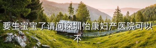 要生寶寶了請問深圳怡康婦產醫(yī)院可以不