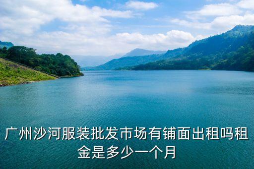 廣州沙河服裝批發(fā)市場(chǎng)有鋪面出租嗎租金是多少一個(gè)月
