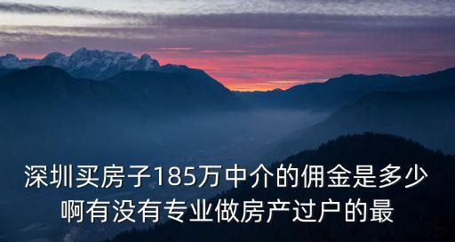 深圳買房子185萬(wàn)中介的傭金是多少啊有沒(méi)有專業(yè)做房產(chǎn)過(guò)戶的最
