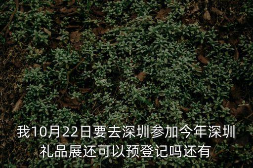 我10月22日要去深圳參加今年深圳禮品展還可以預登記嗎還有