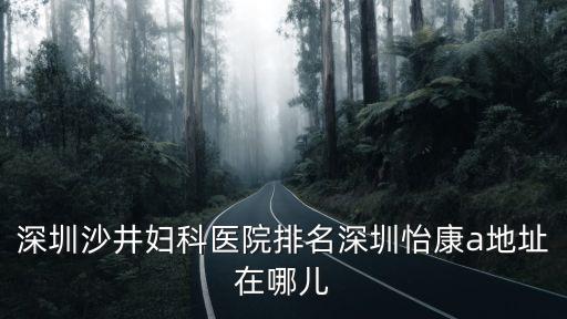 深圳婦科就問 深圳怡康，深圳福永打胎醫院深圳怡康a地址在哪兒