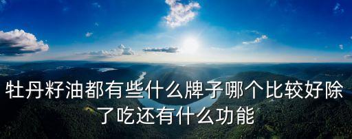 牡丹籽油都有些什么牌子哪個比較好除了吃還有什么功能