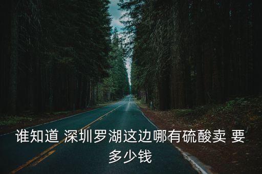 深圳龍東哪里有硫酸賣，誰知道 深圳羅湖這邊哪有硫酸賣 要多少錢