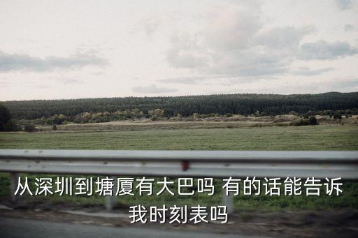 從深圳到塘廈有大巴嗎 有的話能告訴我時(shí)刻表嗎