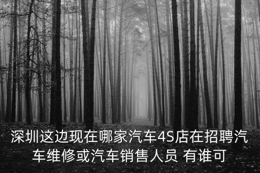 深圳這邊現在哪家汽車4S店在招聘汽車維修或汽車銷售人員 有誰可