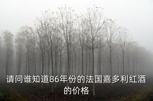 東莞嘉多利 深圳，請(qǐng)問(wèn)誰(shuí)知道86年份的法國(guó)嘉多利紅酒的價(jià)格