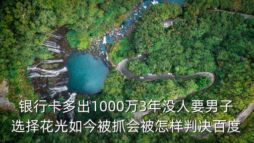 銀行卡多出1000萬3年沒人要男子選擇花光如今被抓會被怎樣判決百度