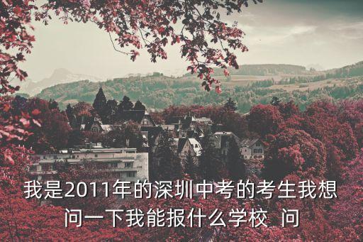 我是2011年的深圳中考的考生我想問一下我能報什么學校  問