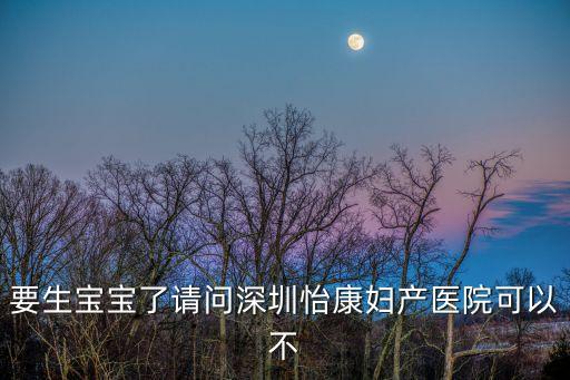 要生寶寶了請問深圳怡康婦產醫院可以不