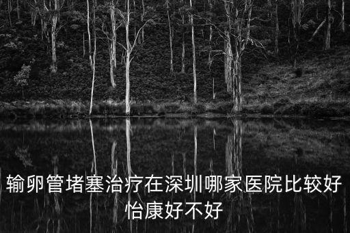 輸卵管堵塞治療在深圳哪家醫院比較好怡康好不好