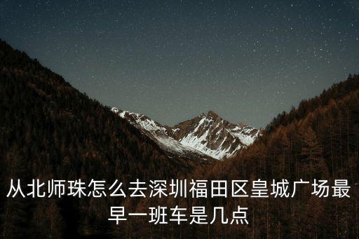 從北師珠怎么去深圳福田區皇城廣場最早一班車是幾點