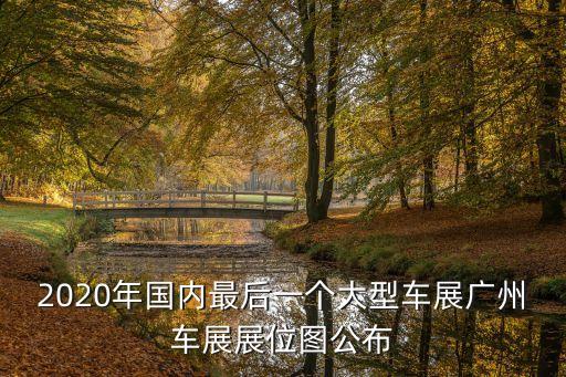 2020年國內最后一個大型車展廣州車展展位圖公布