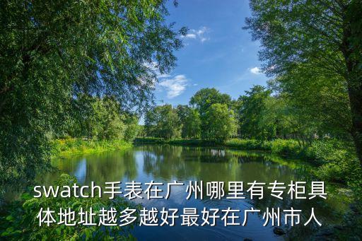 swatch手表在廣州哪里有專柜具體地址越多越好最好在廣州市人