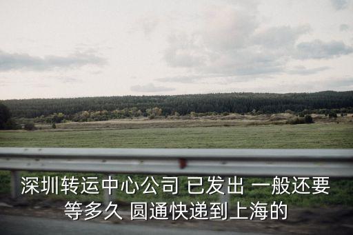 深圳轉運中心公司 已發出 一般還要等多久 圓通快遞到上海的