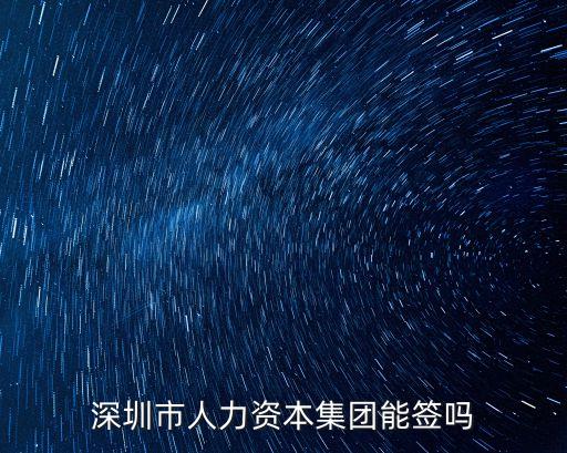 深圳市人力資本集團(tuán)能簽嗎