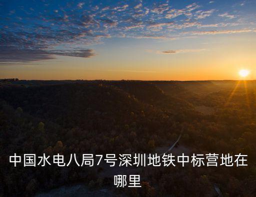 中國水電八局7號深圳地鐵中標(biāo)營地在哪里