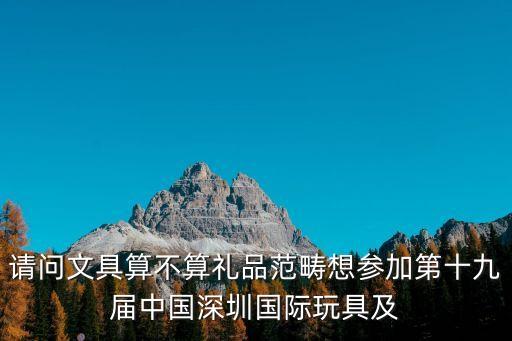請(qǐng)問(wèn)文具算不算禮品范疇想?yún)⒓拥谑艑弥袊?guó)深圳國(guó)際玩具及