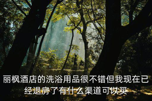 麗楓酒店的洗浴用品很不錯但我現(xiàn)在已經(jīng)退房了有什么渠道可以買