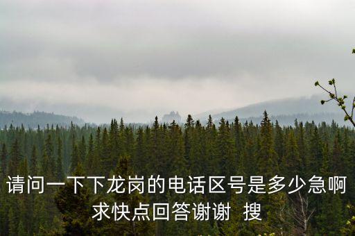 請問一下下龍崗的電話區號是多少急啊求快點回答謝謝  搜