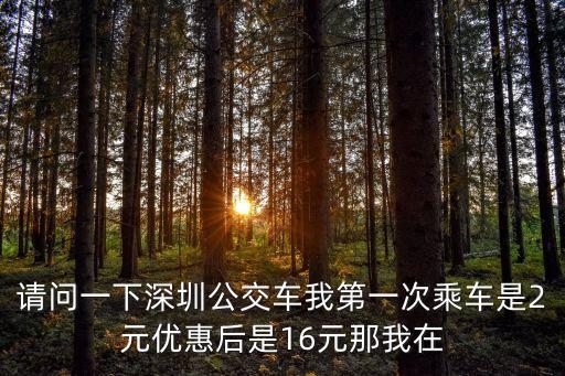 請問一下深圳公交車我第一次乘車是2元優(yōu)惠后是16元那我在