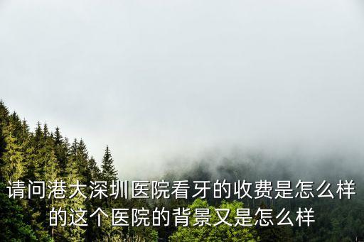 請問港大深圳醫(yī)院看牙的收費是怎么樣的這個醫(yī)院的背景又是怎么樣