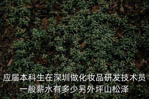 應(yīng)屆本科生在深圳做化妝品研發(fā)技術(shù)員一般薪水有多少另外坪山松澤