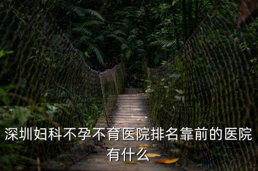 深圳婦科不孕不育醫(yī)院排名靠前的醫(yī)院有什么
