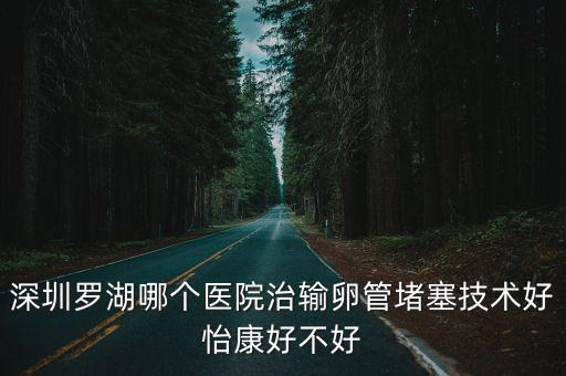 深圳做輸卵管問深圳怡康誠摯，深圳羅湖哪個醫院治輸卵管堵塞技術好怡康好不好