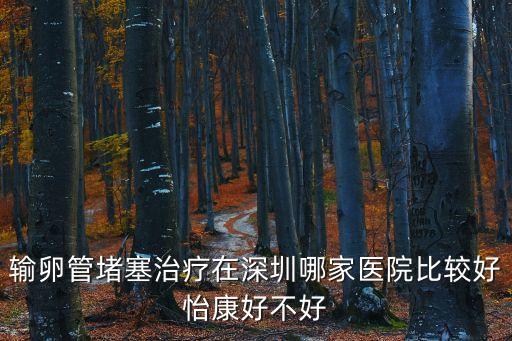 輸卵管堵塞治療在深圳哪家醫(yī)院比較好怡康好不好