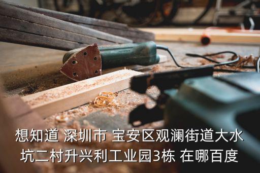 想知道 深圳市 寶安區(qū)觀瀾街道大水坑二村升興利工業(yè)園3棟 在哪百度