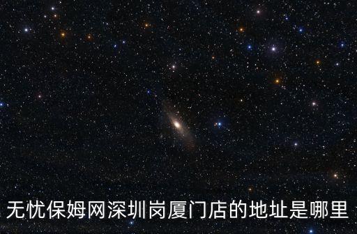 壹元家政 深圳，無憂保姆網深圳崗廈門店的地址是哪里