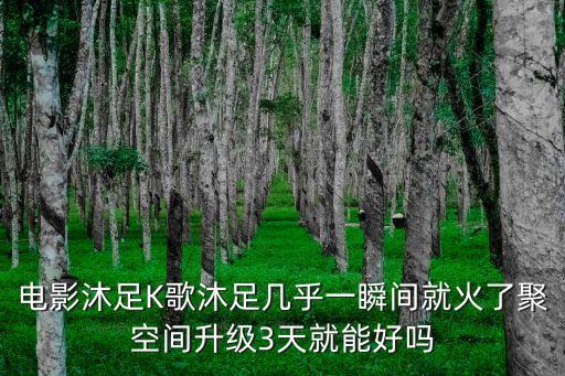 電影沐足K歌沐足幾乎一瞬間就火了聚空間升級3天就能好嗎