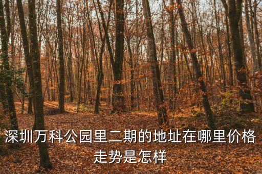 深圳萬科公園里二期的地址在哪里價(jià)格走勢(shì)是怎樣