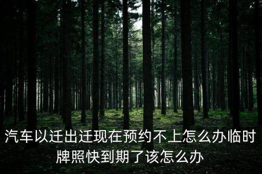 汽車以遷出遷現在預約不上怎么辦臨時牌照快到期了該怎么辦