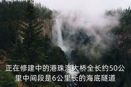 正在修建中的港珠澳大橋全長約50公里中間段是6公里長的海底隧道