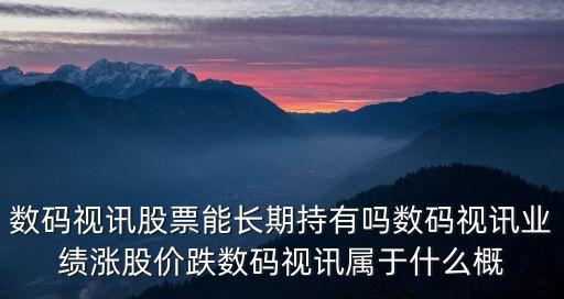 數碼視訊股票能長期持有嗎數碼視訊業績漲股價跌數碼視訊屬于什么概