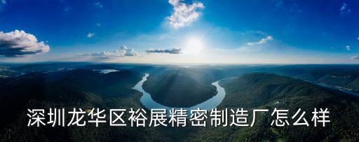 深圳龍華區裕展精密制造廠怎么樣