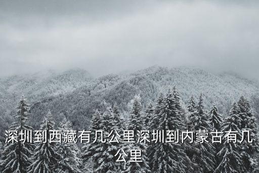 深圳到西藏有幾公里深圳到內蒙古有幾公里