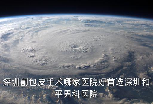 深圳割包皮手術(shù)哪家醫(yī)院好首選深圳和平男科醫(yī)院