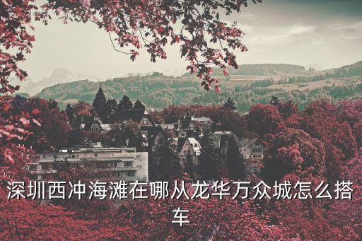 深圳西沖海灘在哪從龍華萬(wàn)眾城怎么搭車