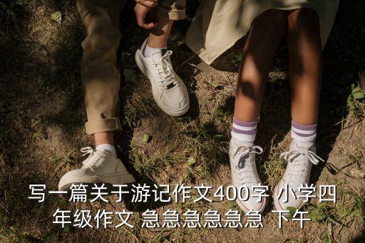 寫一篇關(guān)于游記作文400字 小學四年級作文 急急急急急急 下午