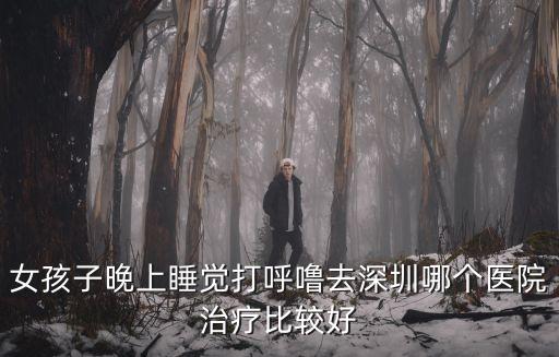 深圳人民醫院打呼嚕治療，打呼嚕去深圳哪個醫院仁樹醫療治療打鼾效果怎么樣
