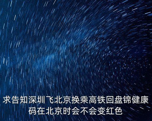 求告知深圳飛北京換乘高鐵回盤錦健康碼在北京時(shí)會(huì)不會(huì)變紅色