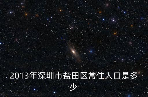 深圳市鹽田區(qū)人口2020年，2013年深圳市鹽田區(qū)常住人口是多少