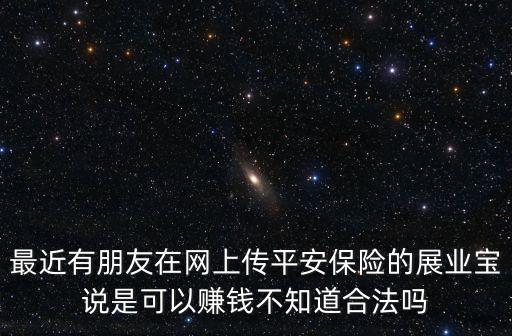 最近有朋友在網(wǎng)上傳平安保險(xiǎn)的展業(yè)寶說(shuō)是可以賺錢(qián)不知道合法嗎