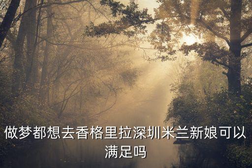 深圳香格里拉名媛，做夢(mèng)都想去香格里拉深圳米蘭新娘可以滿(mǎn)足嗎