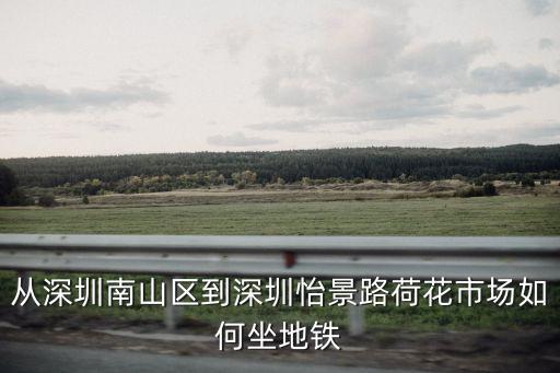 深圳 黃貝嶺 怡景，從深圳南山區(qū)到深圳怡景路荷花市場如何坐地鐵