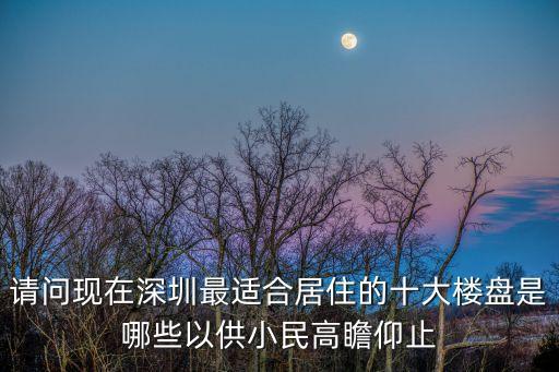 深圳清林徑最好樓盤，請問現在深圳最適合居住的十大樓盤是哪些以供小民高瞻仰止