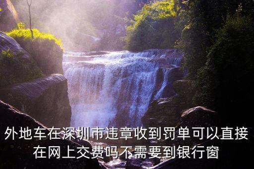 外地車在深圳市違章收到罰單可以直接在網(wǎng)上交費嗎不需要到銀行窗