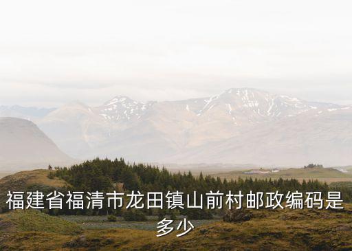 深圳福清龍田山前村，福清市音西街道埔尾大隊山前自然村的郵編是多少